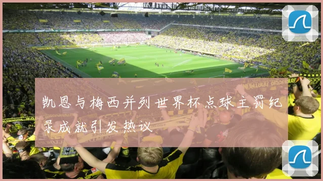 凯恩与梅西并列世界杯点球主罚纪录成就引发热议