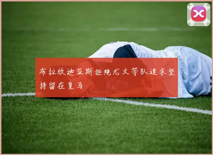 布拉欣迪亚斯拒绝尤文等队追求坚持留在皇马