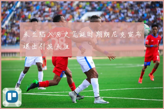 米兰陷入历史荒诞时期朗尼克宣布退出引发关注