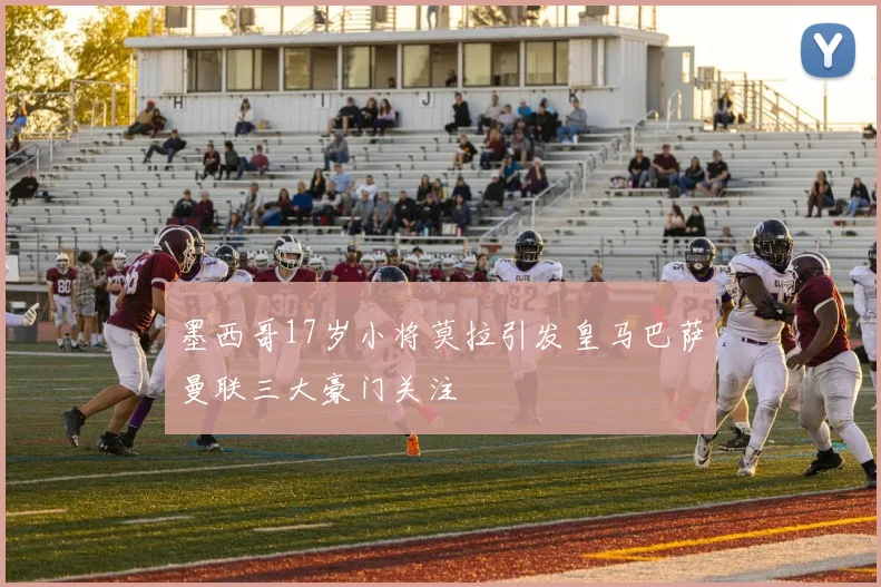 墨西哥17岁小将莫拉引发皇马巴萨曼联三大豪门关注