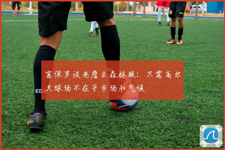 富保罗谈老詹去森林狼：只需高尔夫球场不在乎市场和气候