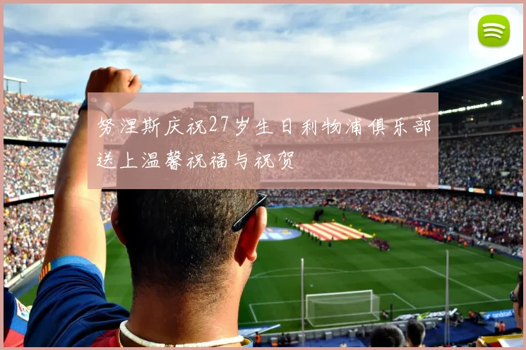 努涅斯庆祝27岁生日利物浦俱乐部送上温馨祝福与祝贺