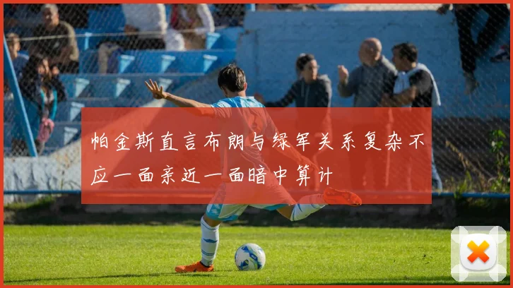 帕金斯直言布朗与绿军关系复杂不应一面亲近一面暗中算计