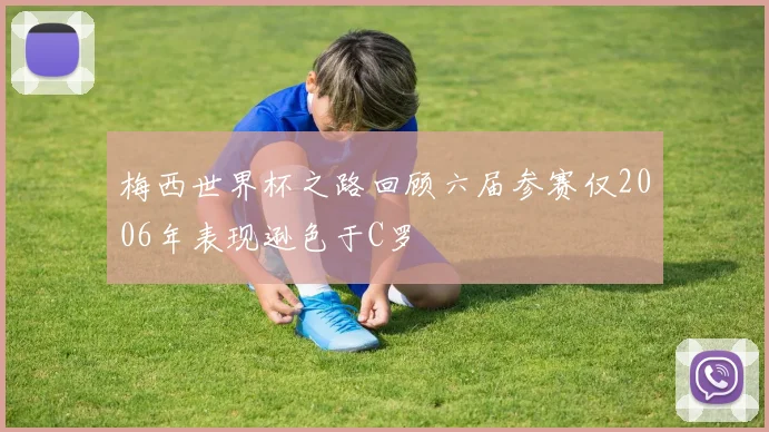 梅西世界杯之路回顾六届参赛仅2006年表现逊色于C罗