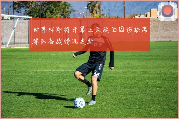 世界杯即将开幕三天廷伯因伤缺席球队备战情况更新