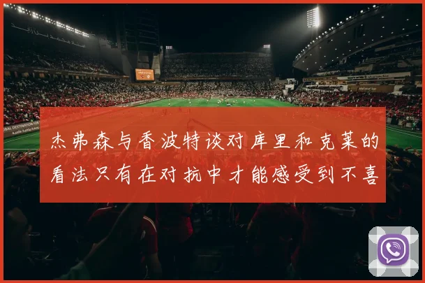 杰弗森与香波特谈对库里和克莱的看法只有在对抗中才能感受到不喜欢