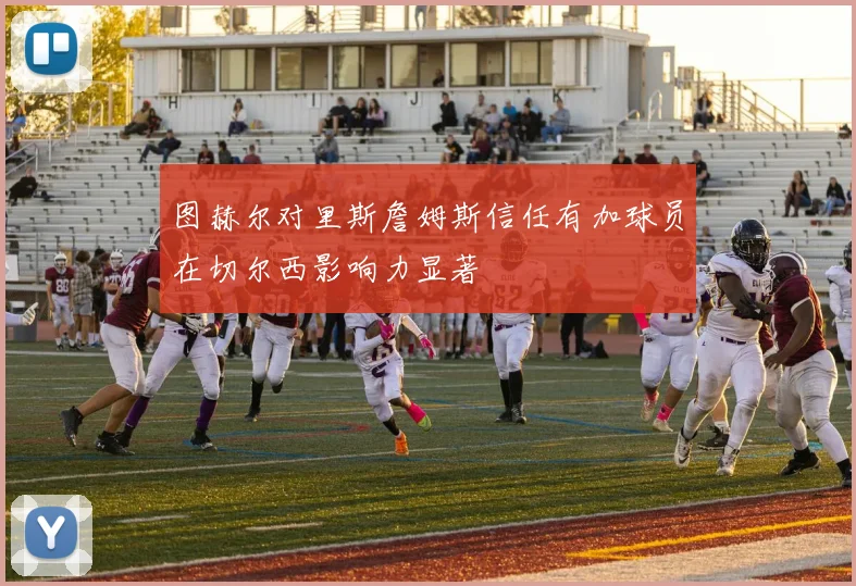 图赫尔对里斯詹姆斯信任有加球员在切尔西影响力显著