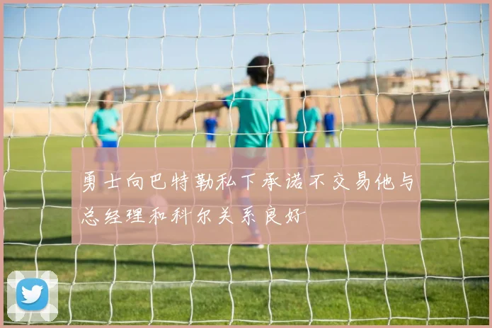 勇士向巴特勒私下承诺不交易他与总经理和科尔关系良好