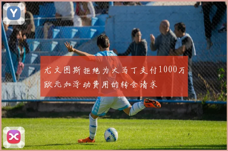 尤文图斯拒绝为大马丁支付1000万欧元加浮动费用的转会请求