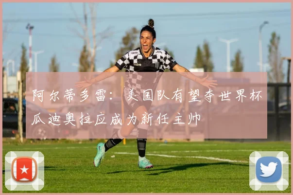 阿尔蒂多雷：美国队有望夺世界杯瓜迪奥拉应成为新任主帅