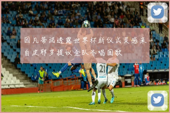 因凡蒂诺透露世界杯新仪式灵感来自皮耶罗提议全队齐唱国歌