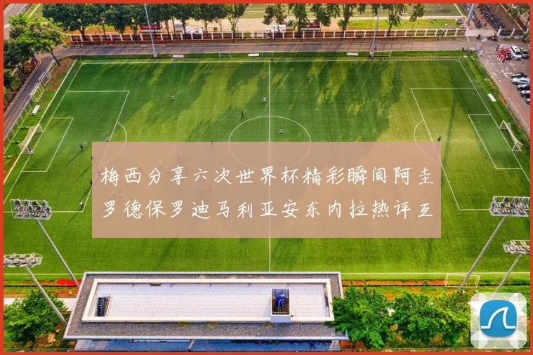 梅西分享六次世界杯精彩瞬间阿圭罗德保罗迪马利亚安东内拉热评互动