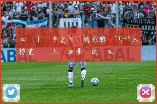 回顧上賽季金牛隊精彩瞬間TOP5入樽重溫讓人熱血沸騰的時刻